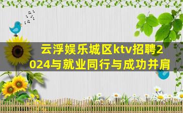云浮娱乐城区ktv招聘2024与就业同行与成功并肩